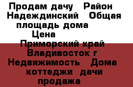 Продам дачу › Район ­ Надеждинский › Общая площадь дома ­ 50 › Цена ­ 300 000 - Приморский край, Владивосток г. Недвижимость » Дома, коттеджи, дачи продажа   